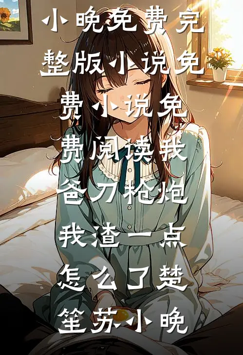我爸刀枪炮，我渣一点怎么了楚笙苏小晚免费完整版小说_免费小说免费阅读我爸刀枪炮，我渣一点怎么了楚笙苏小晚