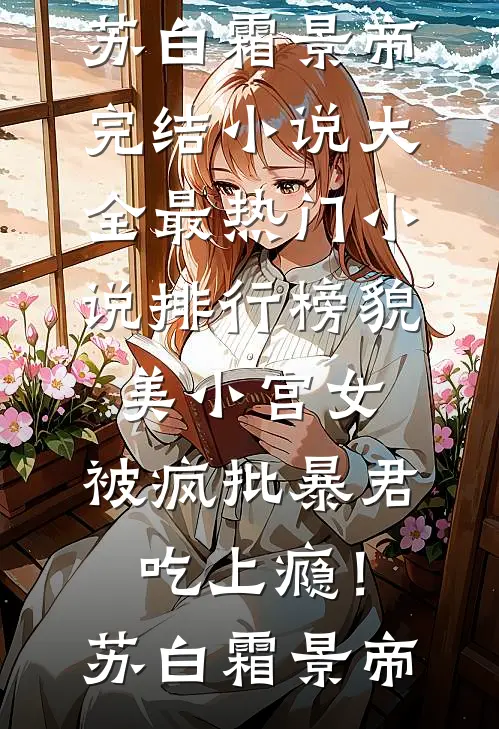 貌美小宫女，被疯批暴君吃上瘾！(苏白霜景帝)完结小说大全_最热门小说排行榜貌美小宫女，被疯批暴君吃上瘾！苏白霜景帝