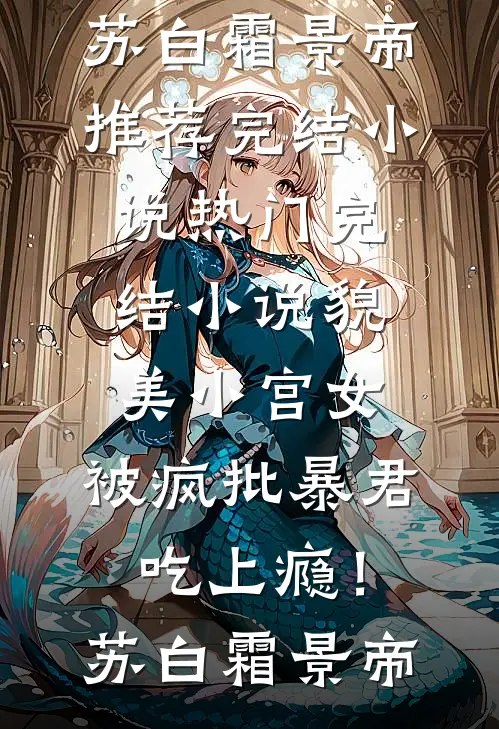 貌美小宫女，被疯批暴君吃上瘾！(苏白霜景帝)推荐完结小说_热门完结小说貌美小宫女，被疯批暴君吃上瘾！(苏白霜景帝)