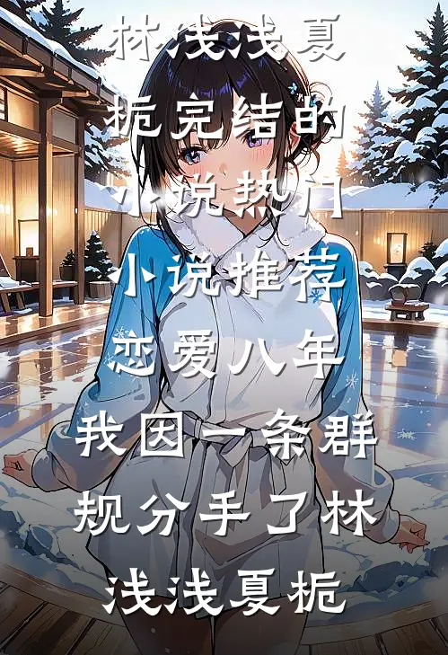 恋爱八年，我因一条群规分手了(林浅浅夏栀)完结的小说_热门小说推荐恋爱八年，我因一条群规分手了林浅浅夏栀