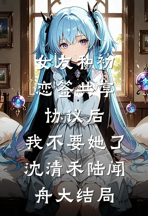 女友和初恋签共享协议后，我不要她了沈清禾陆闻舟大结局