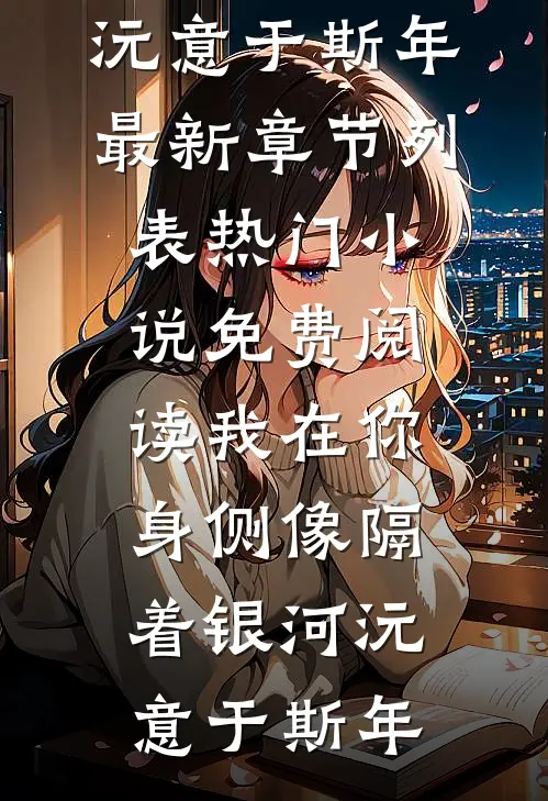 我在你身侧像隔着银河沅意于斯年最新章节列表_热门小说免费阅读我在你身侧像隔着银河(沅意于斯年)