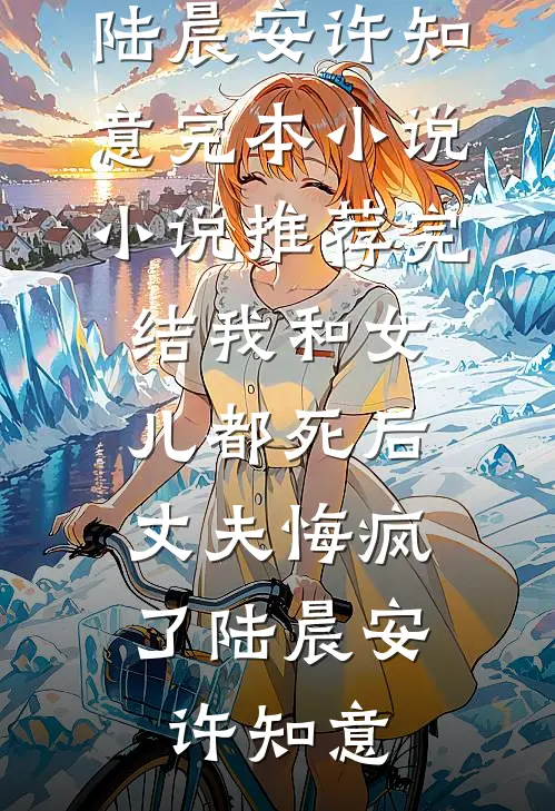 我和女儿都死后，丈夫悔疯了陆晨安许知意完本小说_小说推荐完结我和女儿都死后，丈夫悔疯了陆晨安许知意