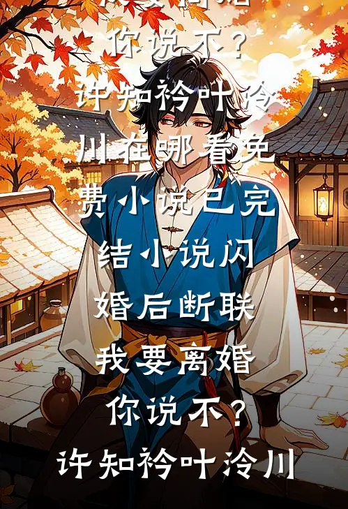闪婚后断联，我要离婚你说不？(许知衿叶泠川)在哪看免费小说_已完结小说闪婚后断联，我要离婚你说不？(许知衿叶泠川)