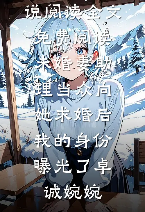 未婚妻助理当众向她求婚后，我的身份曝光了卓诚婉婉完结版小说阅读_全文免费阅读未婚妻助理当众向她求婚后，我的身份曝光了(卓诚婉婉)