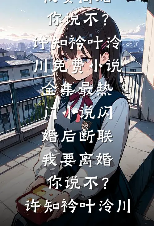 闪婚后断联，我要离婚你说不？许知衿叶泠川免费小说全集_最热门小说闪婚后断联，我要离婚你说不？许知衿叶泠川