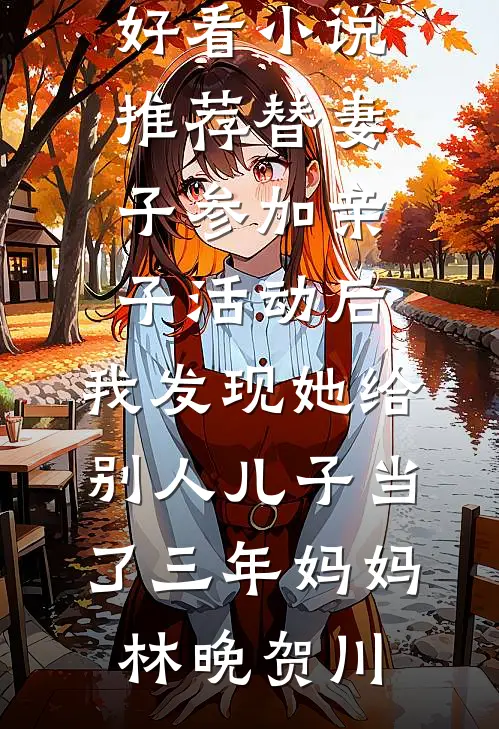 替妻子参加亲子活动后，我发现她给别人儿子当了三年妈妈林晚贺川小说免费完结_最新好看小说推荐替妻子参加亲子活动后，我发现她给别人儿子当了三年妈妈(林晚贺川)