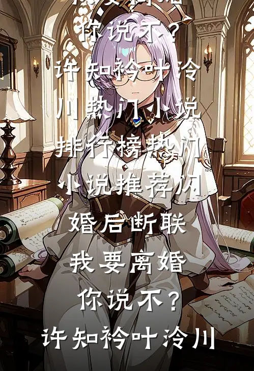 闪婚后断联，我要离婚你说不？(许知衿叶泠川)热门小说排行榜_热门小说推荐闪婚后断联，我要离婚你说不？许知衿叶泠川