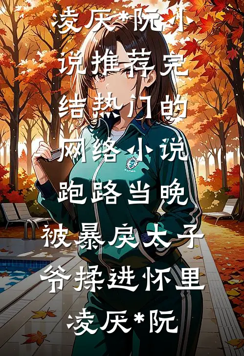 跑路当晚，被暴戾太子爷揉进怀里(凌厌*阮)小说推荐完结_热门的网络小说跑路当晚，被暴戾太子爷揉进怀里凌厌*阮