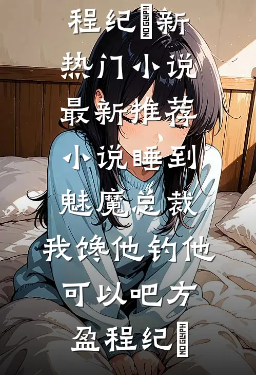 睡到魅魔总裁，我馋他钓他可以吧方盈程纪堔新热门小说_最新推荐小说睡到魅魔总裁，我馋他钓他可以吧(方盈程纪堔)