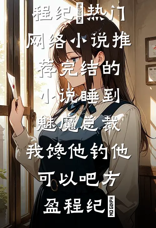 睡到魅魔总裁，我馋他钓他可以吧方盈程纪堔热门网络小说推荐_完结的小说睡到魅魔总裁，我馋他钓他可以吧方盈程纪堔