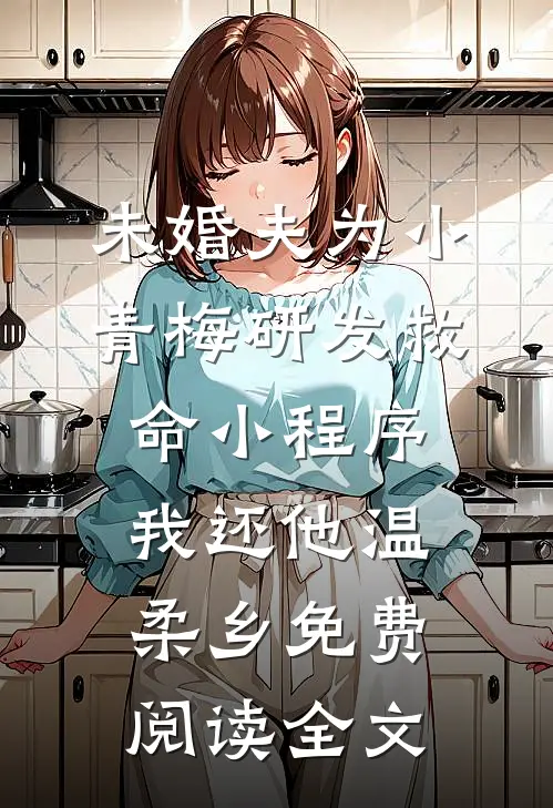 未婚夫为小青梅研发救命小程序，我还他温柔乡免费阅读全文