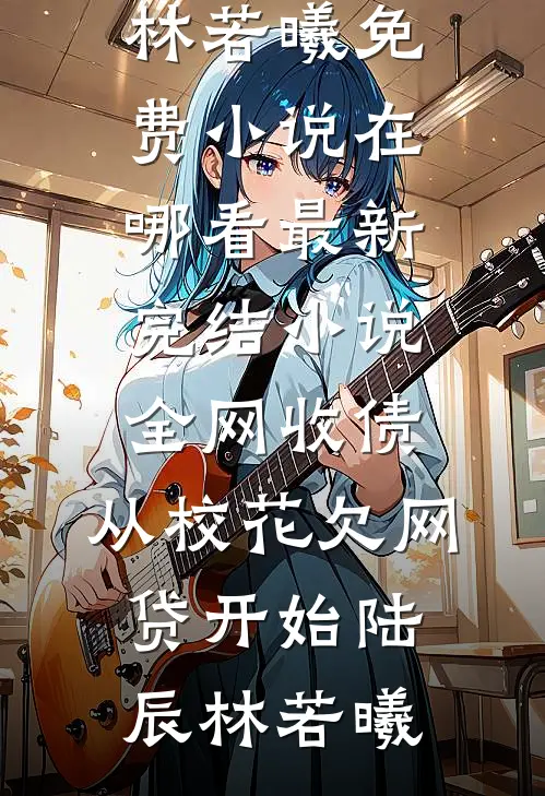 全网收债，从校花欠网贷开始陆辰林若曦免费小说在哪看_最新完结小说全网收债，从校花欠网贷开始(陆辰林若曦)