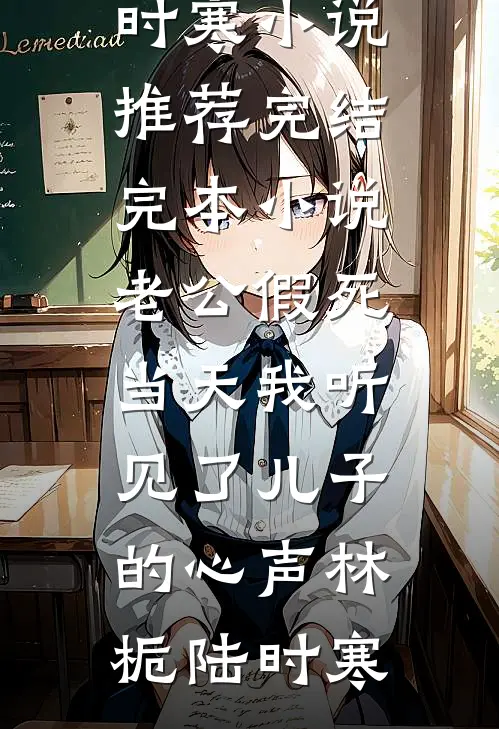 老公假死当天我听见了儿子的心声林栀陆时寒小说推荐完结_完本小说老公假死当天我听见了儿子的心声(林栀陆时寒)