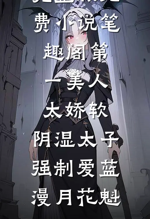 第一美人太娇软，阴湿太子强制爱蓝漫月花魁免费小说完整版_免费小说笔趣阁第一美人太娇软，阴湿太子强制爱蓝漫月花魁