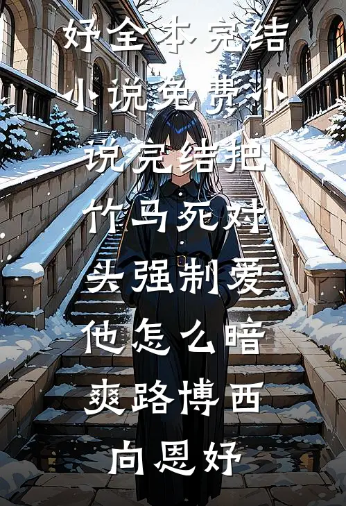 把竹马死对头强制爱，他怎么暗爽路博西向恩妤全本完结小说_免费小说完结把竹马死对头强制爱，他怎么暗爽(路博西向恩妤)
