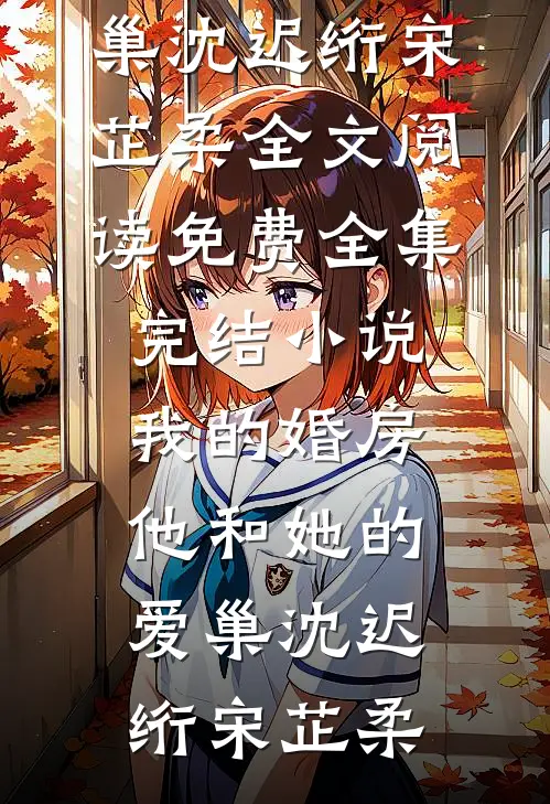 我的婚房，他和她的爱巢(沈迟绗宋芷柔)全文阅读免费全集_完结小说我的婚房，他和她的爱巢沈迟绗宋芷柔