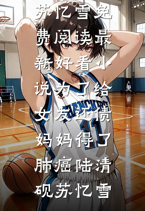为了给女友还债，妈妈得了肺癌(陆清砚苏忆雪)免费阅读_最新好看小说为了给女友还债，妈妈得了肺癌陆清砚苏忆雪