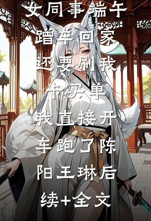 女同事端午蹭车回家，还要刷我卡买单，我直接开车跑了陈阳王琳后续+全文