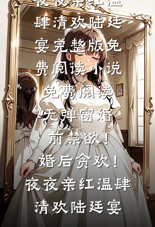 婚前禁欲！婚后贪欢！夜夜亲红温肆清欢陆廷宴完整版免费阅读_小说免费阅读无弹窗婚前禁欲！婚后贪欢！夜夜亲红温肆清欢陆廷宴