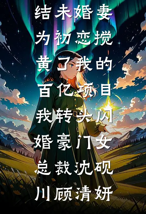 未婚妻为初恋搅黄了我的百亿项目，我转头闪婚豪门女总裁沈砚川顾清妍小说完结免费_热门小说完结未婚妻为初恋搅黄了我的百亿项目，我转头闪婚豪门女总裁(沈砚川顾清妍)