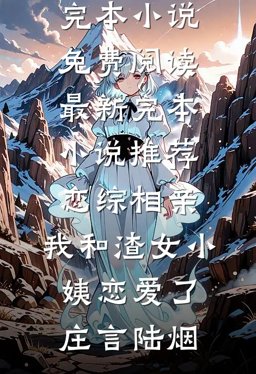 恋综相亲：我和渣女小姨恋爱了庄言陆烟完本小说免费阅读_最新完本小说推荐恋综相亲：我和渣女小姨恋爱了庄言陆烟