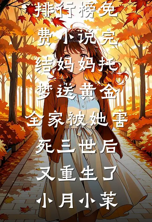 妈妈托梦送黄金，全家被她害死三世后又重生了小月小茉热门小说排行榜_免费小说完结妈妈托梦送黄金，全家被她害死三世后又重生了小月小茉