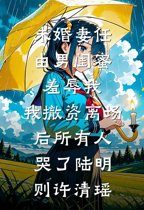 未婚妻任由男闺蜜羞辱我，我撤资离场后所有人哭了陆明则许清瑶