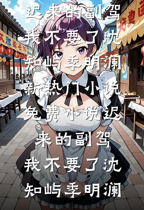 迟来的副驾，我不要了(沈知屿季明澜)新热门小说_免费小说迟来的副驾，我不要了(沈知屿季明澜)