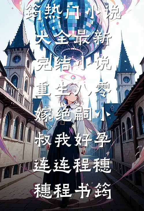 重生八零，嫁绝嗣小叔我好孕连连(程穗穗程书筠)热门小说大全_最新完结小说重生八零，嫁绝嗣小叔我好孕连连程穗穗程书筠