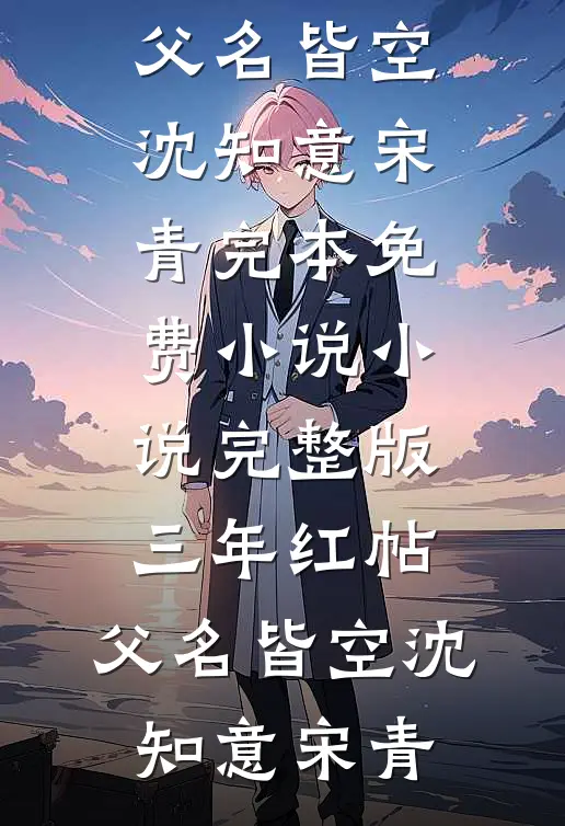 三年红帖，父名皆空(沈知意宋青)完本免费小说_小说完整版三年红帖，父名皆空沈知意宋青