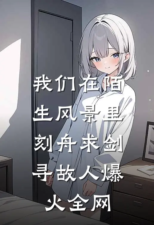 我们在陌生风景里，刻舟求剑寻故人爆火全网