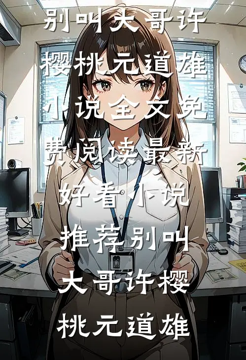 别叫大哥(许樱桃元道雄)小说全文免费阅读_最新好看小说推荐别叫大哥(许樱桃元道雄)