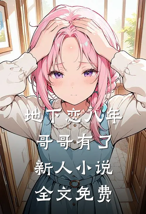 地下恋八年,哥哥有了新人全文免费观看