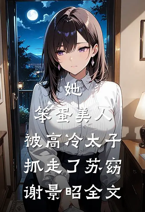 她,笨蛋美人,被高冷太子抓走了苏窈谢景昭全文在线阅读