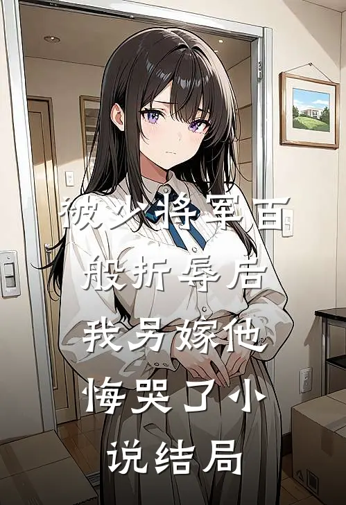 被少将军百般折辱后,我另嫁他悔哭了结局怎么样