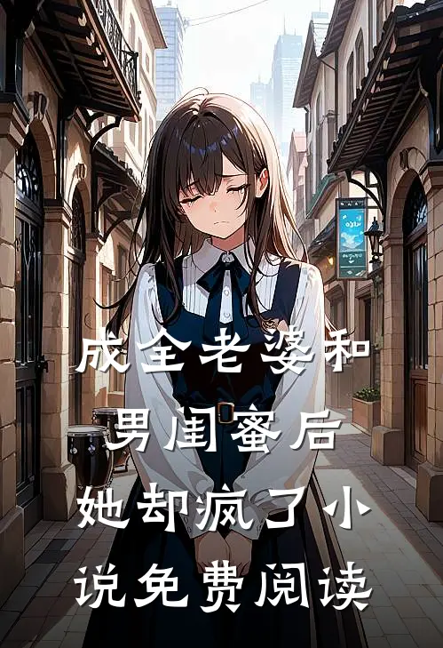 成全老婆和男闺蜜后,她却疯了免费阅读无弹窗