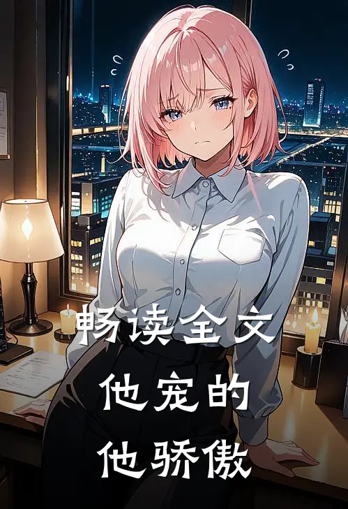 畅读全文他宠的,他骄傲的