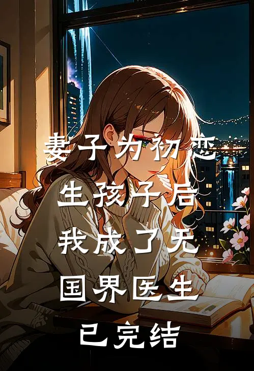 妻子为初恋生孩子后,我成了无国界医生已完结