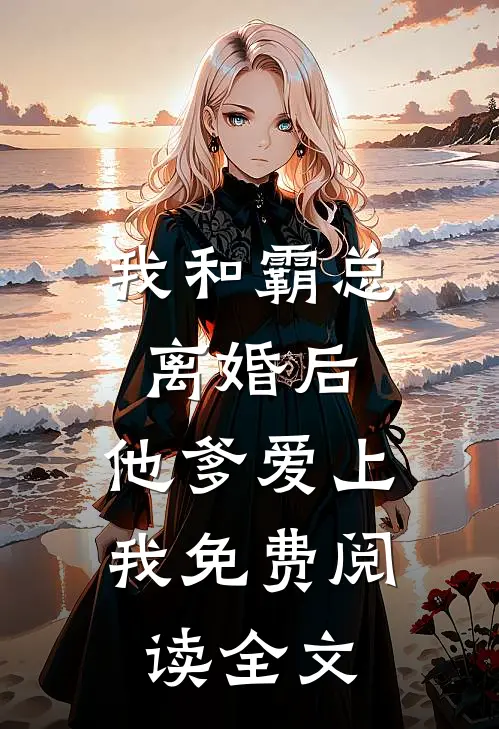 我和霸总离婚后,他爹爱上我免费阅读全文