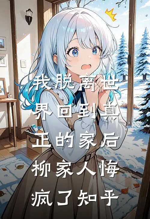 我脱离世界回到真正的家后,柳家人悔疯了知乎