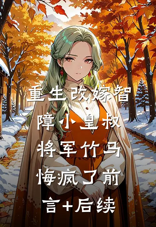 重生改嫁智障小皇叔，将军竹马悔疯了前言+后续