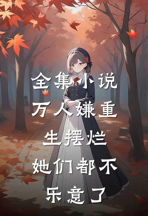 全集万人嫌重生摆烂,她们都不乐意了免费阅读