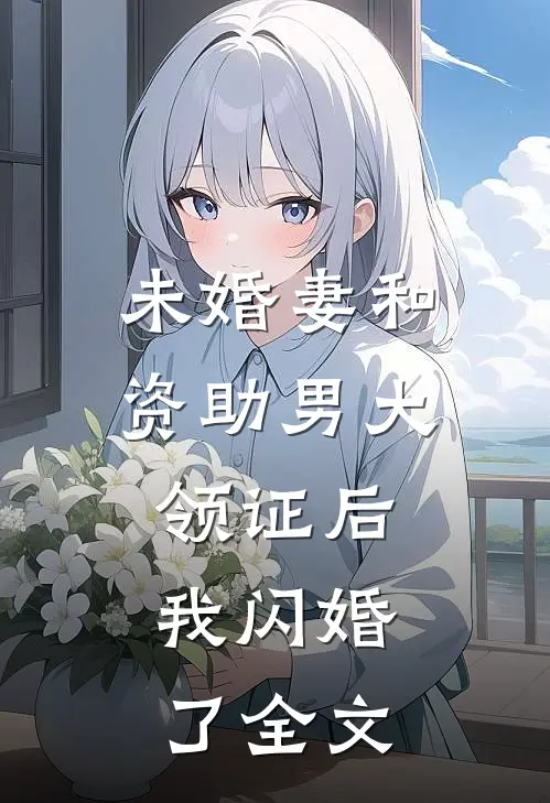 未婚妻和资助男大领证后,我闪婚了全文免费阅读
