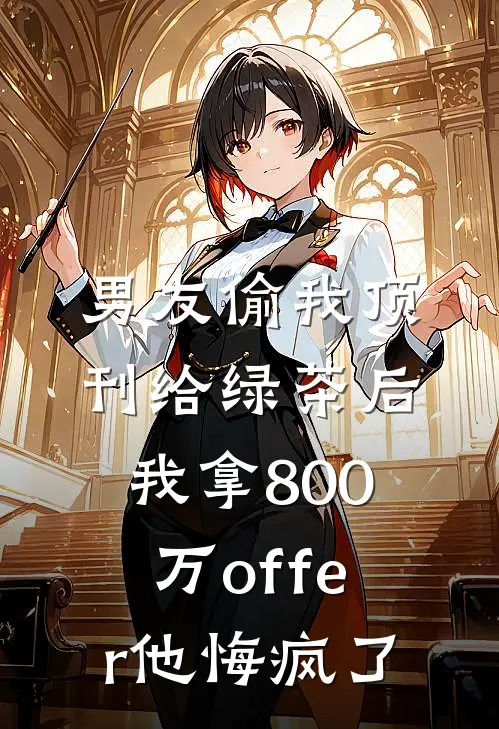 男友偷我顶刊给绿茶后，我拿800万offer他悔疯了