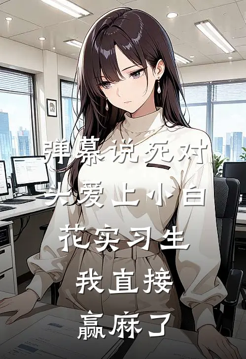 弹幕说死对头爱上小白花实习生，我直接赢麻了