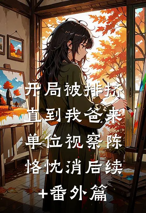 开局被排挤，直到我爸来单位视察陈恪忱消后续+番外篇