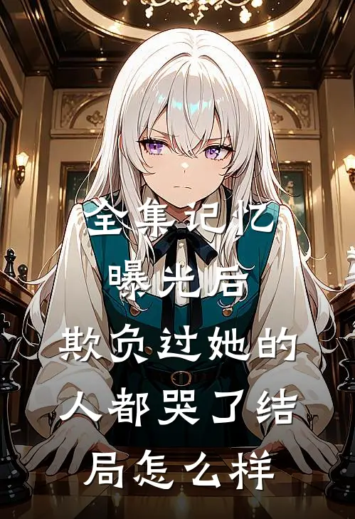全集记忆曝光后,欺负过她的人都哭了结局怎么样