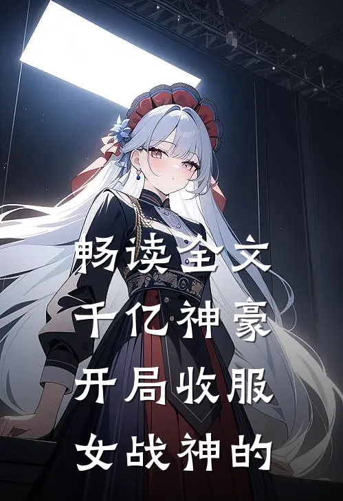 畅读全文千亿神豪开局收服女战神的