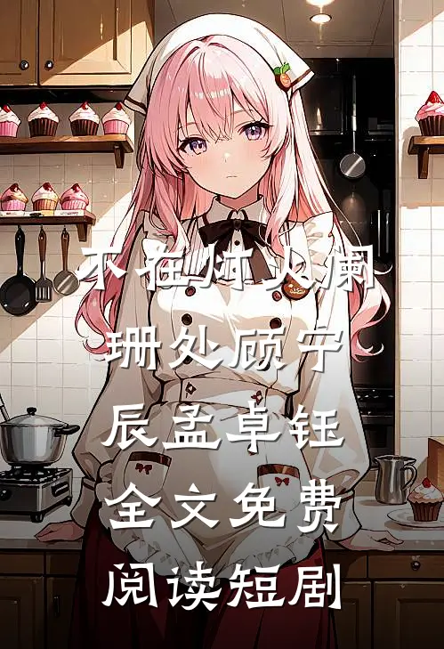 不在灯火阑珊处顾宁辰孟卓钰全文免费阅读短剧